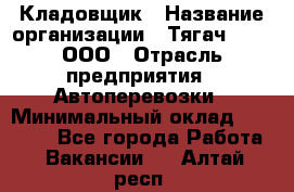 Кладовщик › Название организации ­ Тягач 2001, ООО › Отрасль предприятия ­ Автоперевозки › Минимальный оклад ­ 25 000 - Все города Работа » Вакансии   . Алтай респ.